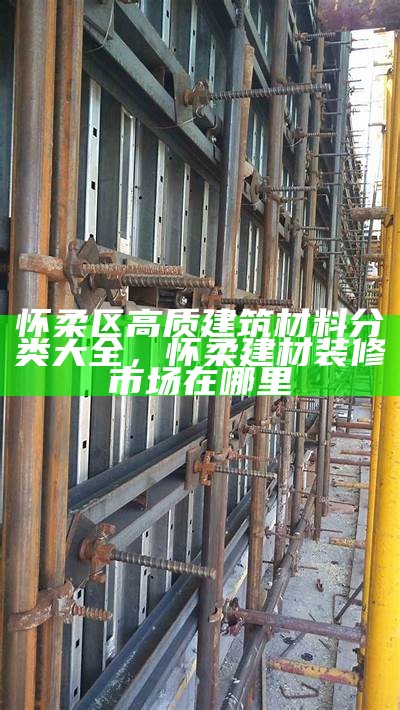 怀柔区高质建筑材料分类大全，怀柔建材装修市场在哪里