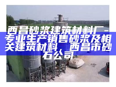 西昌砂浆建筑材料厂-专业生产销售砂浆及相关建筑材料，西昌市砂石公司