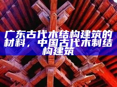 广东古代木结构建筑的材料，中国古代木制结构建筑