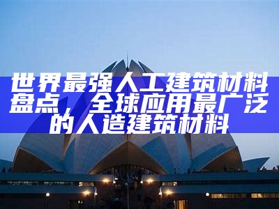 世界最强人工建筑材料盘点，全球应用最广泛的人造建筑材料