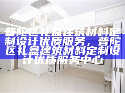 普陀区礼盒建筑材料定制设计优质服务，普陀区礼盒建筑材料定制设计优质服务中心