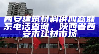 西安建筑材料供应商联系电话查询，陕西省西安市建材市场