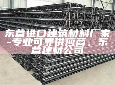 东营进口建筑材料厂家-专业可靠供应商，东营建材公司