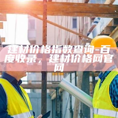 建材价格指数查询-百度收录，建材价格网官网