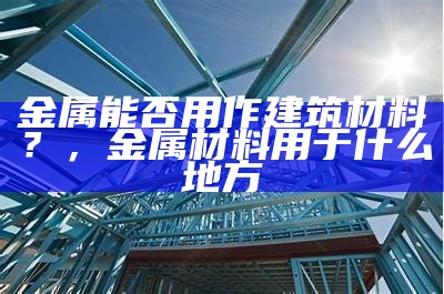 金属能否用作建筑材料？，金属材料用于什么地方