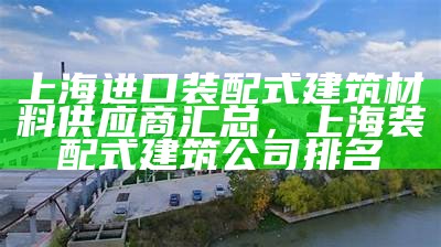 上海进口装配式建筑材料供应商汇总，上海装配式建筑公司排名