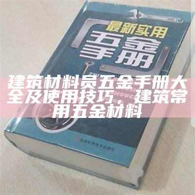 建筑材料员五金手册大全及使用技巧，建筑常用五金材料