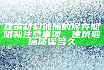 建筑材料玻璃的保存期限和注意事项，建筑玻璃质保多久