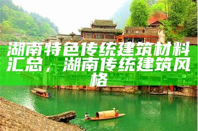 湖南特色传统建筑材料汇总，湖南传统建筑风格