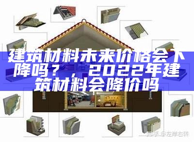 建筑材料未来价格会下降吗？，2022年建筑材料会降价吗