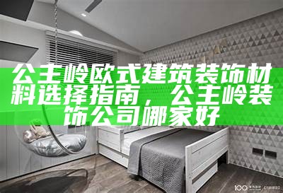 公主岭欧式建筑装饰材料选择指南，公主岭装饰公司哪家好