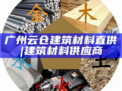 广州云仓建筑材料直供 | 建筑材料供应商