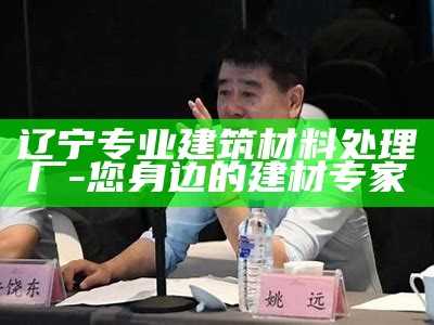 辽宁专业建筑材料处理厂 - 您身边的建材专家