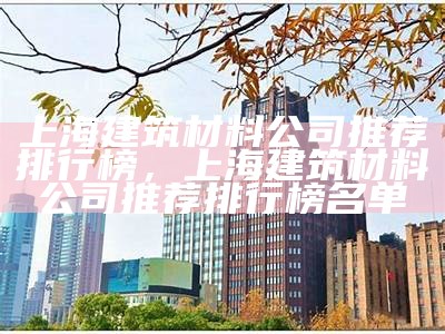 上海建筑材料公司推荐排行榜，上海建筑材料公司推荐排行榜名单