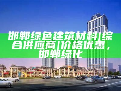 邯郸绿色建筑材料|综合供应商|价格优惠，邯郸绿化