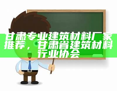 甘肃专业建筑材料厂家推荐，甘肃省建筑材料行业协会