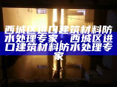 西城区进口建筑材料防水处理专家，西城区进口建筑材料防水处理专家