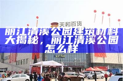 丽江清溪公园建筑材料大揭秘，丽江清溪公园怎么样