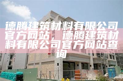 德腾建筑材料有限公司官方网站，德腾建筑材料有限公司官方网站查询