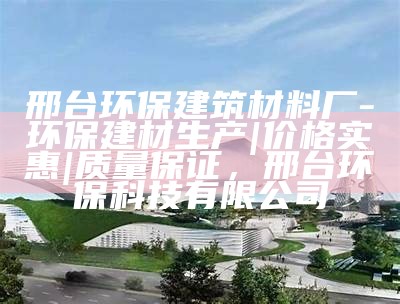 邢台环保建筑材料厂-环保建材生产|价格实惠|质量保证，邢台环保科技有限公司