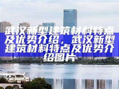 武汉新型建筑材料特点及优势介绍，武汉新型建筑材料特点及优势介绍图片