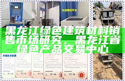 黑龙江绿色建筑材料销售市场研究，黑龙江省绿色产品交易中心