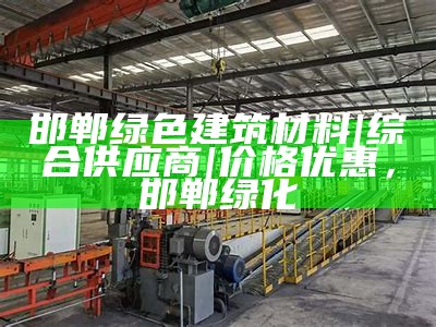 邯郸绿色建筑材料|综合供应商|价格优惠，邯郸绿化