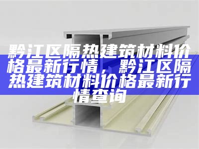 黔江区隔热建筑材料价格最新行情，黔江区隔热建筑材料价格最新行情查询