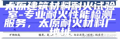 太原建筑材料耐火试验室-专业耐火性能检测服务，太原耐火材料厂地址