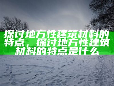 探讨地方性建筑材料的特点，探讨地方性建筑材料的特点是什么