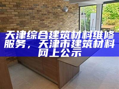 天津综合建筑材料维修服务，天津市建筑材料网上公示