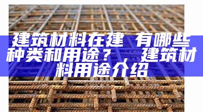 建筑材料在建筁有哪些种类和用途？，建筑材料用途介绍