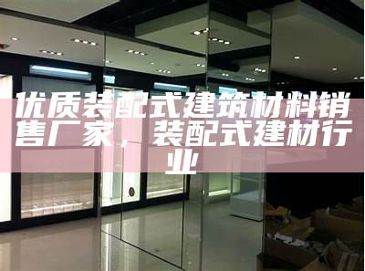 优质装配式建筑材料销售厂家，装配式建材行业