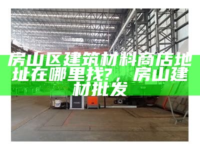 房山区建筑材料商店地址在哪里找?，房山建材批发