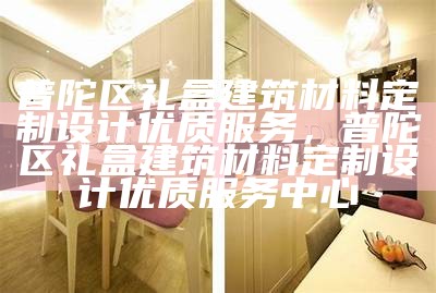 普陀区礼盒建筑材料定制设计优质服务，普陀区礼盒建筑材料定制设计优质服务中心