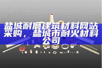 盐城耐磨建筑材料网站采购，盐城市耐火材料公司