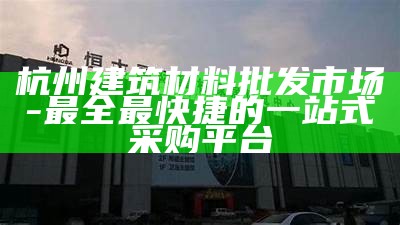 杭州建筑材料批发市场 - 最全最快捷的一站式采购平台