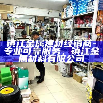 镇江金属建材经销商-专业可靠服务，镇江金属材料有限公司