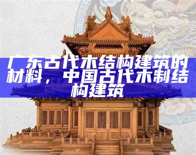 广东古代木结构建筑的材料，中国古代木制结构建筑