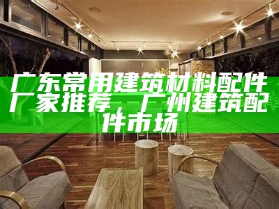 广东省建筑材料配件供应商，广东省建筑材料配件供应商名录