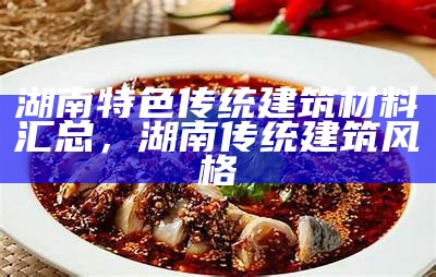 湖南特色传统建筑材料汇总，湖南传统建筑风格