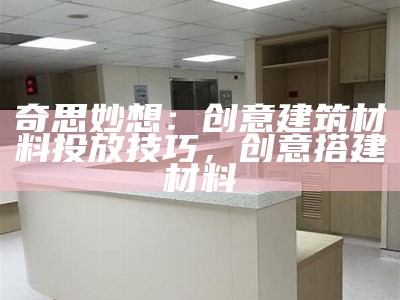 奇思妙想：创意建筑材料投放技巧，创意搭建材料