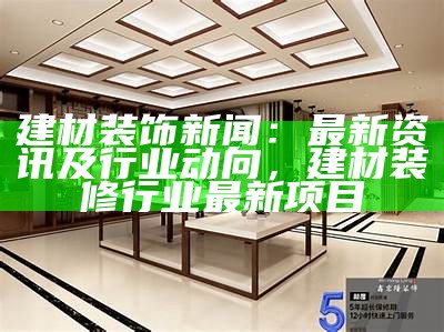 建材装饰新闻：最新资讯及行业动向，建材装修行业最新项目