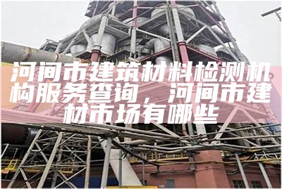 河间市建筑材料检测机构服务查询，河间市建材市场有哪些