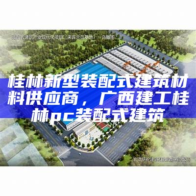 桂林新型装配式建筑材料供应商，广西建工桂林pc装配式建筑